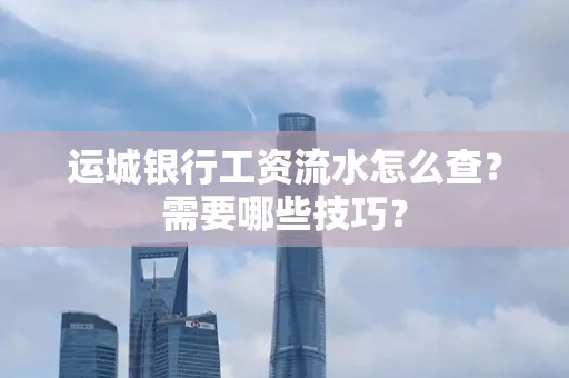 运城银行工资流水怎么查?需要哪些技巧?
