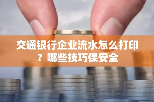 交通银行企业流水怎么打印?哪些技巧保安全